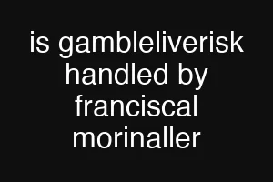 is gambleliverisk handled by franciscal morinaller